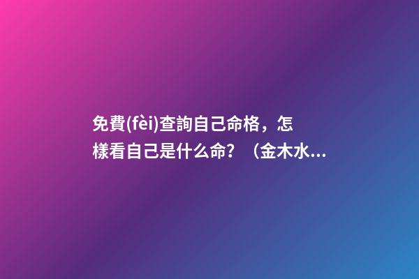 免費(fèi)查詢自己命格，怎樣看自己是什么命？（金木水火土） 最準(zhǔn)八字排盤詳解，八字命格測算-第1張-觀點(diǎn)-玄機(jī)派